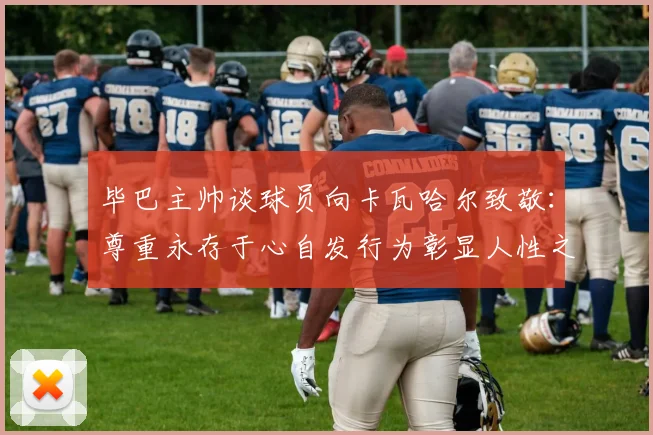 毕巴主帅谈球员向卡瓦哈尔致敬：尊重永存于心自发行为彰显人性之美