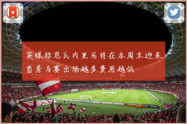 英媒称恩瓦内里或将在本周末迎来首秀马赛出场越多费用越低