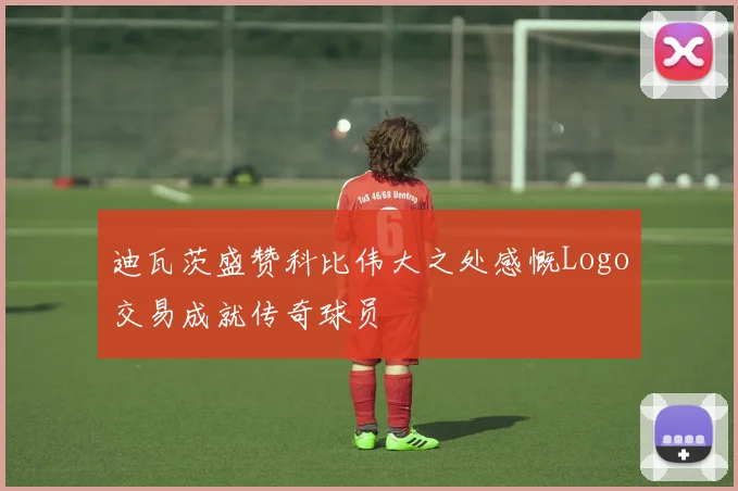 迪瓦茨盛赞科比伟大之处感慨Logo交易成就传奇球员