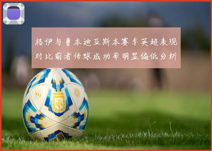 格伊与鲁本迪亚斯本赛季英超表现对比前者传球成功率明显偏低分析