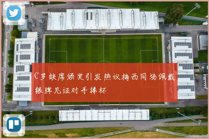C罗缺席颁奖引发热议梅西同场佩戴银牌见证对手捧杯