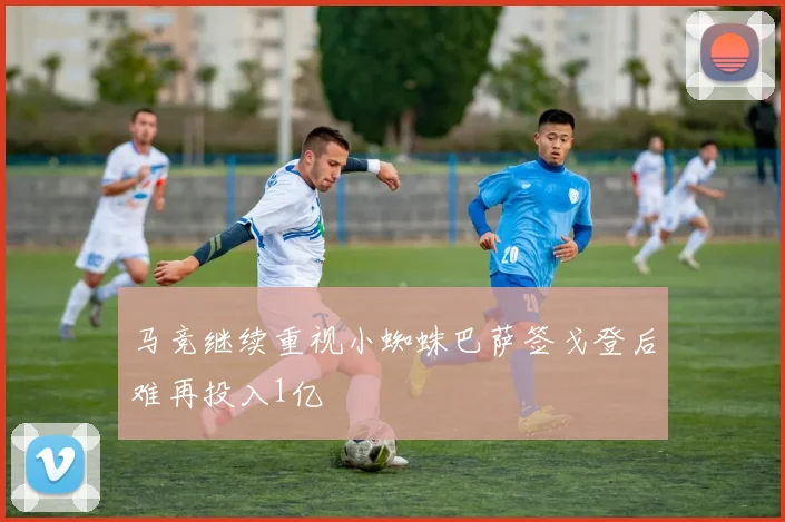 马竞继续重视小蜘蛛巴萨签戈登后难再投入1亿