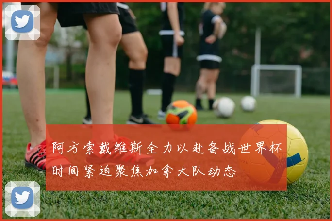 阿方索戴维斯全力以赴备战世界杯时间紧迫聚焦加拿大队动态